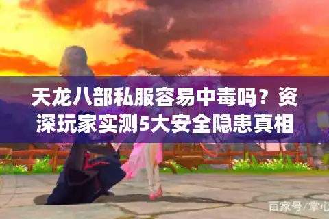 天龙八部私服容易中毒吗？资深玩家实测5大安全隐患真相