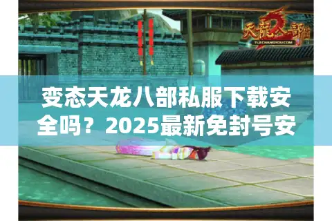 变态天龙八部私服下载安全吗？2025最新免封号安装教程推荐