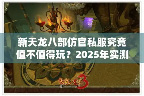 新天龙八部仿官私服究竟值不值得玩？2025年实测报告与避坑指南