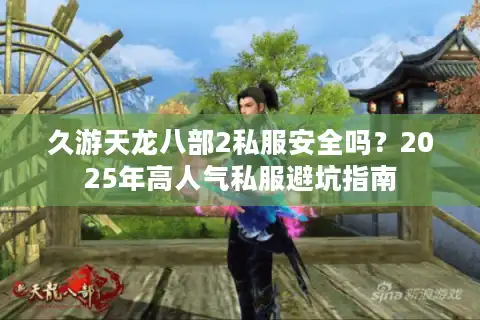 久游天龙八部2私服安全吗？2025年高人气私服避坑指南