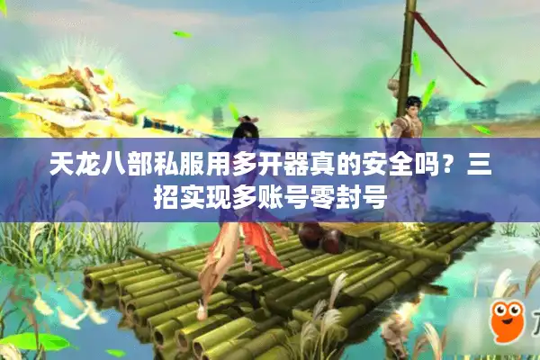 天龙八部私服用多开器真的安全吗？三招实现多账号零封号