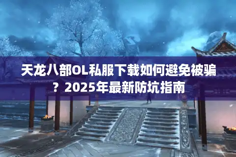 天龙八部OL私服下载如何避免被骗？2025年最新防坑指南