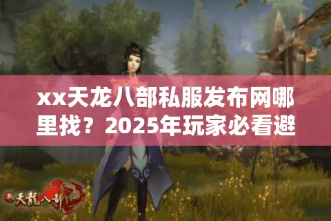 xx天龙八部私服发布网哪里找？2025年玩家必看避坑指南