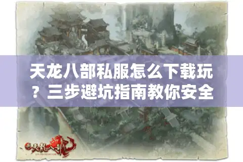 天龙八部私服怎么下载玩？三步避坑指南教你安全畅玩