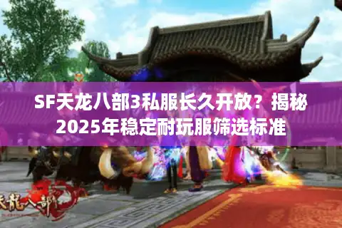 SF天龙八部3私服长久开放？揭秘2025年稳定耐玩服筛选标准