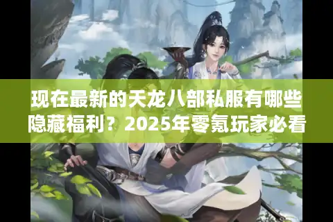 现在最新的天龙八部私服有哪些隐藏福利？2025年零氪玩家必看攻略