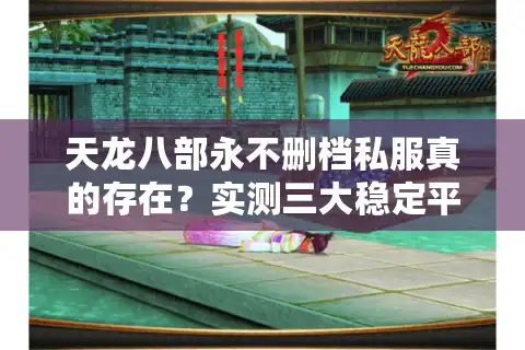 天龙八部永不删档私服真的存在？实测三大稳定平台优劣对比