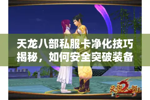 天龙八部私服卡净化技巧揭秘，如何安全突破装备限制？