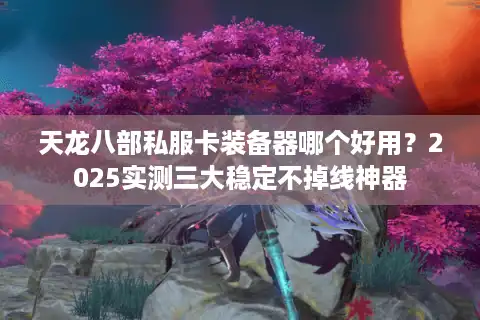 天龙八部私服卡装备器哪个好用？2025实测三大稳定不掉线神器