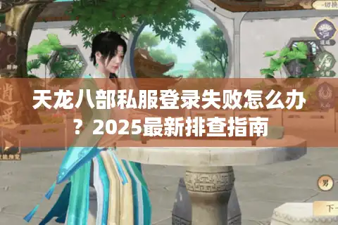 天龙八部私服登录失败怎么办？2025最新排查指南
