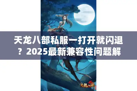 天龙八部私服一打开就闪退？2025最新兼容性问题解决方案