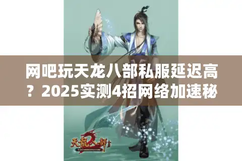 网吧玩天龙八部私服延迟高？2025实测4招网络加速秘籍