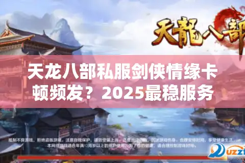 天龙八部私服剑侠情缘卡顿频发？2025最稳服务器推荐与避坑指南