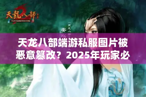 天龙八部端游私服图片被恶意篡改？2025年玩家必看防骗指南