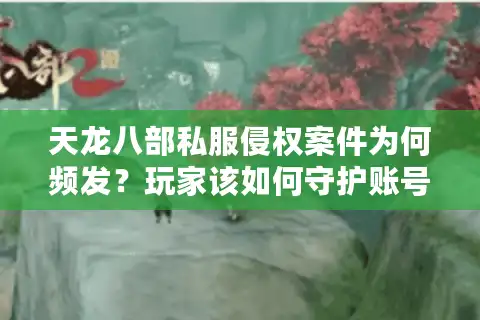 天龙八部私服侵权案件为何频发？玩家该如何守护账号安全？