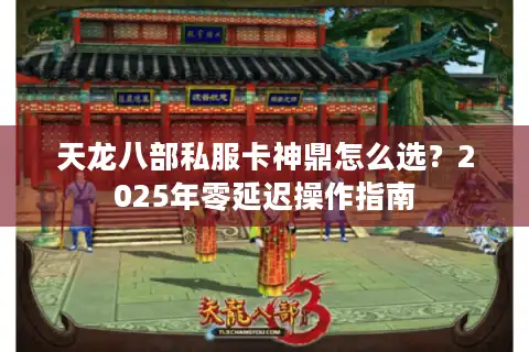 天龙八部私服卡神鼎怎么选？2025年零延迟操作指南