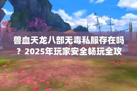 兽血天龙八部无毒私服存在吗？2025年玩家安全畅玩全攻略
