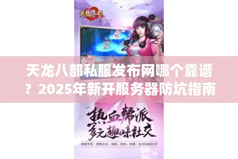 天龙八部私服发布网哪个靠谱？2025年新开服务器防坑指南