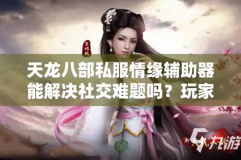 天龙八部私服情缘辅助器能解决社交难题吗？玩家实测数据揭秘