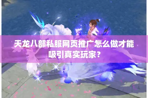 天龙八部私服网页推广怎么做才能吸引真实玩家？