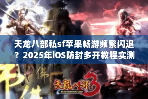 天龙八部私sf苹果畅游频繁闪退？2025年iOS防封多开教程实测