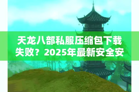天龙八部私服压缩包下载失败？2025年最新安全安装教程