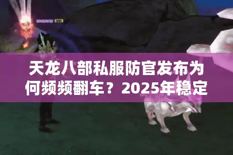 天龙八部私服防官发布为何频频翻车？2025年稳定仿官服搭建指南