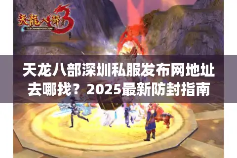 天龙八部深圳私服发布网地址去哪找？2025最新防封指南揭秘