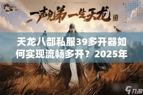 天龙八部私服39多开器如何实现流畅多开？2025年最新实测解析