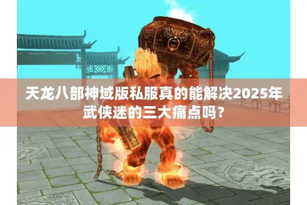 天龙八部神域版私服真的能解决2025年武侠迷的三大痛点吗？