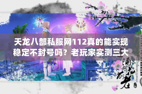 天龙八部私服网112真的能实现稳定不封号吗？老玩家实测三大高爆率版本