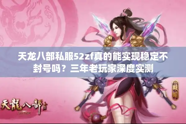 天龙八部私服52zf真的能实现稳定不封号吗？三年老玩家深度实测