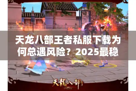 天龙八部王者私服下载为何总遇风险？2025最稳资源实测推荐