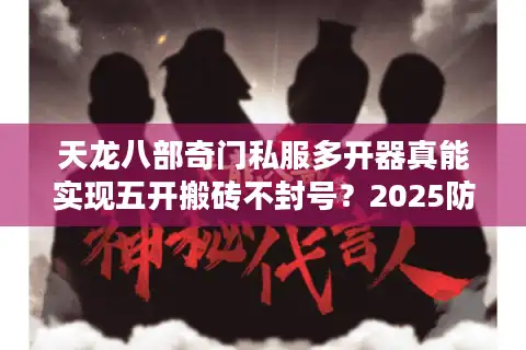 天龙八部奇门私服多开器真能实现五开搬砖不封号？2025防封技术实测