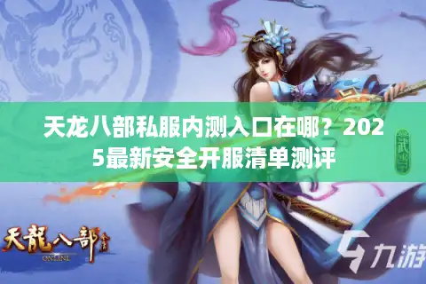 天龙八部私服内测入口在哪？2025最新安全开服清单测评