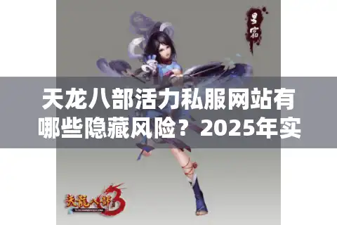 天龙八部活力私服网站有哪些隐藏风险？2025年实测避坑指南