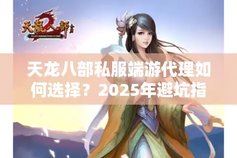 天龙八部私服端游代理如何选择？2025年避坑指南全解析