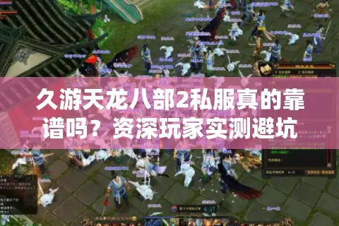 久游天龙八部2私服真的靠谱吗？资深玩家实测避坑指南