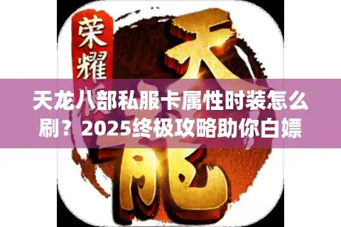 天龙八部私服卡属性时装怎么刷？2025终极攻略助你白嫖神装
