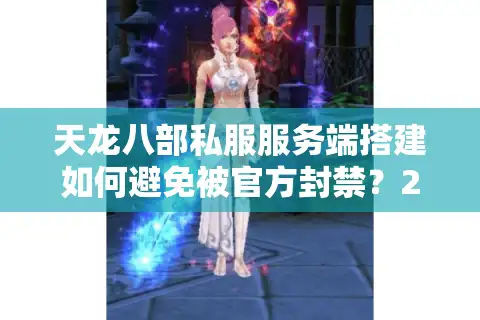 天龙八部私服服务端搭建如何避免被官方封禁？2025最新解决方案