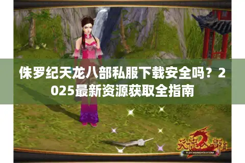侏罗纪天龙八部私服下载安全吗？2025最新资源获取全指南