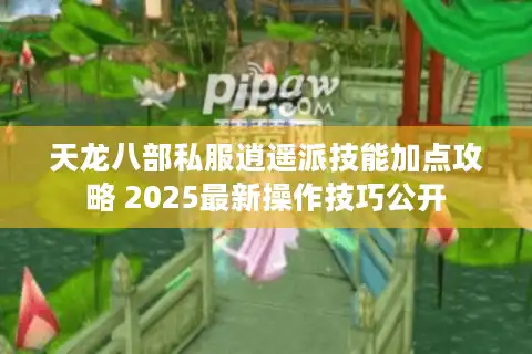 天龙八部私服逍遥派技能加点攻略 2025最新操作技巧公开