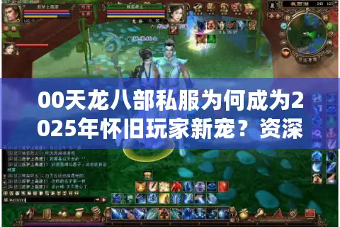00天龙八部私服为何成为2025年怀旧玩家新宠？资深玩家实测避坑指南