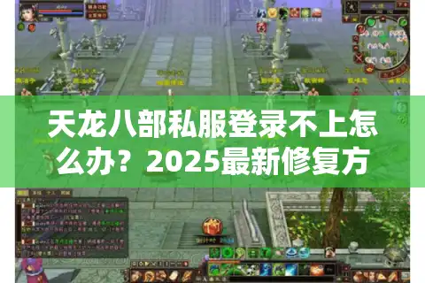 天龙八部私服登录不上怎么办？2025最新修复方案实测有效