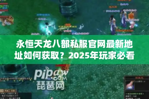 永恒天龙八部私服官网最新地址如何获取？2025年玩家必看避坑指南