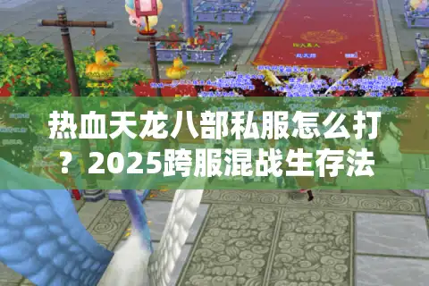 热血天龙八部私服怎么打？2025跨服混战生存法则揭秘
