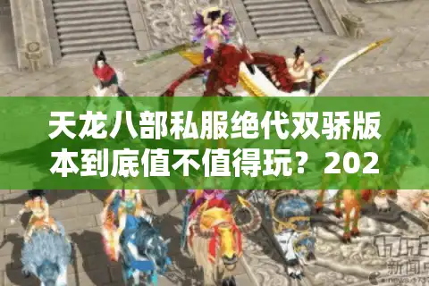 天龙八部私服绝代双骄版本到底值不值得玩？2025年深度实测报告
