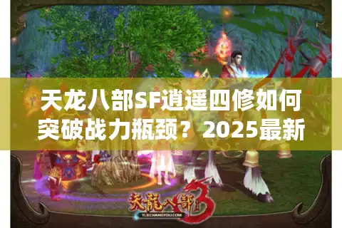 天龙八部SF逍遥四修如何突破战力瓶颈？2025最新实战攻略揭秘