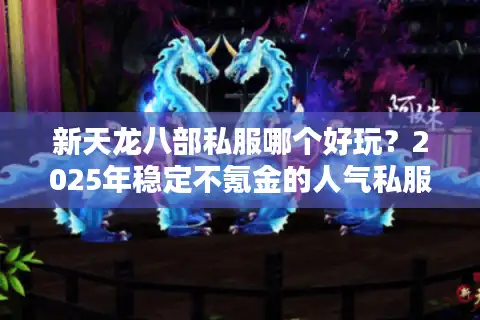 新天龙八部私服哪个好玩？2025年稳定不氪金的人气私服评测