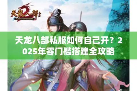 天龙八部私服如何自己开？2025年零门槛搭建全攻略